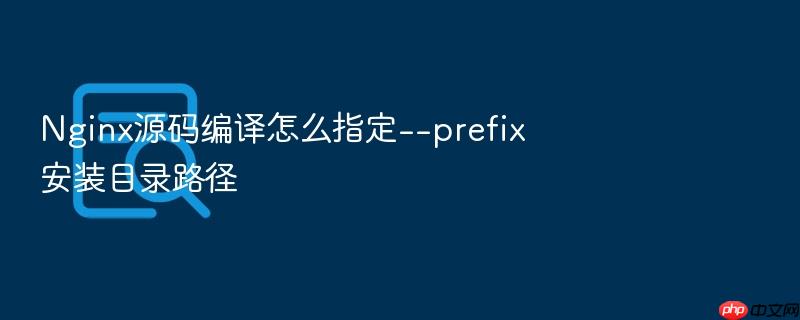 nginx源码编译怎么指定--prefix安装目录路径
