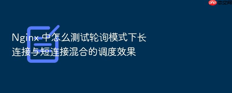 nginx 中怎么测试轮询模式下长连接与短连接混合的调度效果