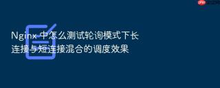 nginx 中怎么测试轮询模式下长连接与短连接混合的调度效果