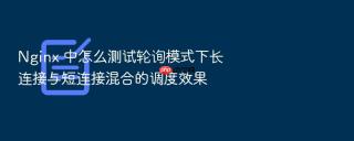 Nginx 中怎么测试轮询模式下长连接与短连接混合的调度效果