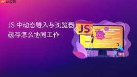 js 中动态导入与浏览器缓存怎么协同工作