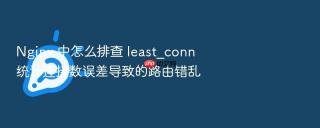 nginx 中怎么排查 least_conn 统计连接数误差导致的路由错乱
