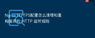 nginx https配置怎么清理和重构废弃的 http 监听规则