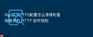 Nginx HTTPS配置怎么清理和重构废弃的 HTTP 监听规则
