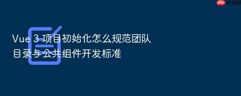 vue 3 项目初始化怎么规范团队目录与公共组件开发标准