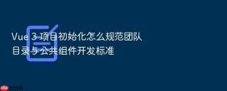 Vue 3 项目初始化怎么规范团队目录与公共组件开发标准