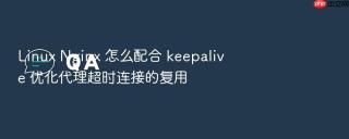 linux nginx 怎么配合 keepalive 优化代理超时连接的复用