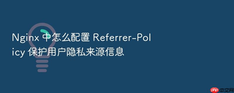 nginx 中怎么配置 referrer-policy 保护用户隐私来源信息