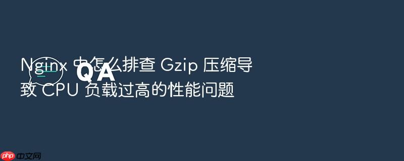 nginx 中怎么排查 gzip 压缩导致 cpu 负载过高的性能问题