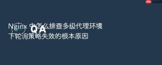 Nginx 中怎么排查多级代理环境下轮询策略失效的根本原因
