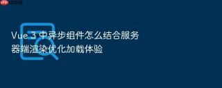 vue 3 中异步组件怎么结合服务器端渲染优化加载体验