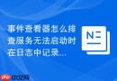 事件查看器怎么排查服务无法启动时在日志中记录的事件 ID