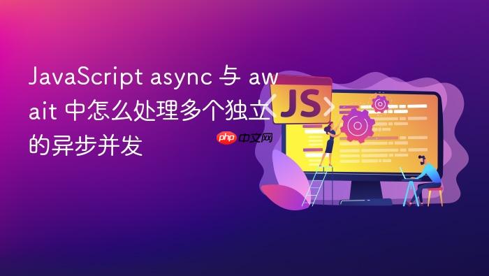 javascript async 与 await 中怎么处理多个独立的异步并发