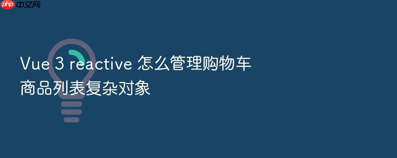 vue 3 reactive 怎么管理购物车商品列表复杂对象