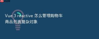 vue 3 reactive 怎么管理购物车商品列表复杂对象