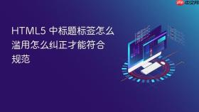 html5 中标题标签怎么滥用怎么纠正才能符合规范