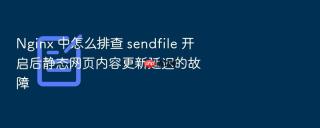 nginx 中怎么排查 sendfile 开启后静态网页内容更新延迟的故障