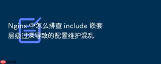 Nginx 中怎么排查 include 嵌套层级过深导致的配置维护混乱