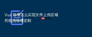 vue 插槽怎么实现文件上传区域的拖拽插槽定制