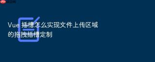 Vue 插槽怎么实现文件上传区域的拖拽插槽定制
