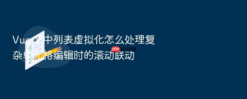 vue 3 中列表虚拟化怎么处理复杂单元格编辑时的滚动联动