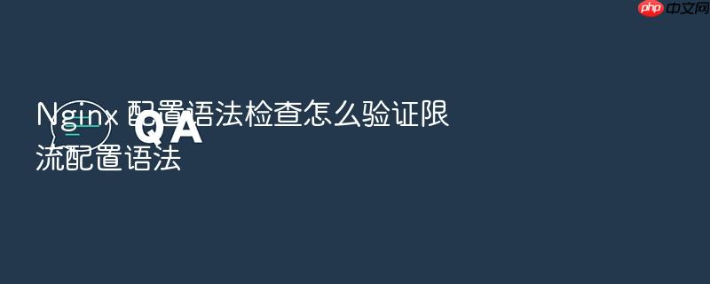 nginx 配置语法检查怎么验证限流配置语法