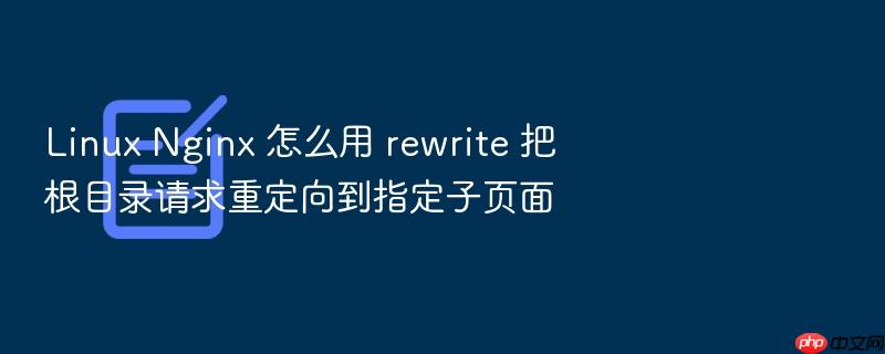 linux nginx 怎么用 rewrite 把根目录请求重定向到指定子页面