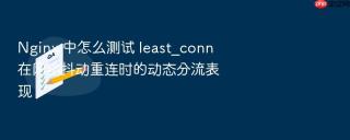 Nginx 中怎么测试 least_conn 在网络抖动重连时的动态分流表现