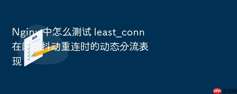 nginx 中怎么测试 least_conn 在网络抖动重连时的动态分流表现
