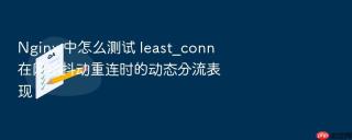 nginx 中怎么测试 least_conn 在网络抖动重连时的动态分流表现