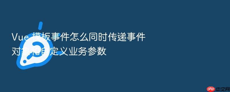 vue 模板事件怎么同时传递事件对象和自定义业务参数