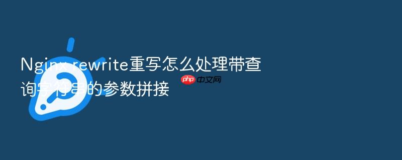 nginx rewrite重写怎么处理带查询字符串的参数拼接