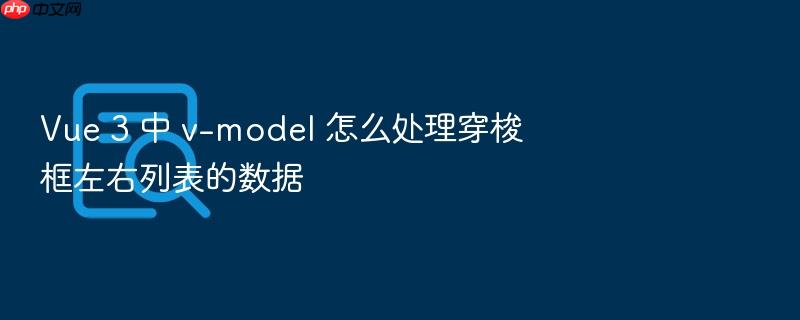 vue 3 中 v-model 怎么处理穿梭框左右列表的数据