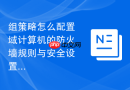 组策略怎么配置域计算机的防火墙规则与安全设置