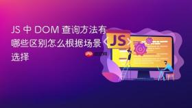 JS 中 DOM 查询方法有哪些区别怎么根据场景选择