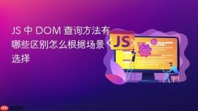 js 中 dom 查询方法有哪些区别怎么根据场景选择