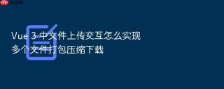 vue 3 中文件上传交互怎么实现多个文件打包压缩下载