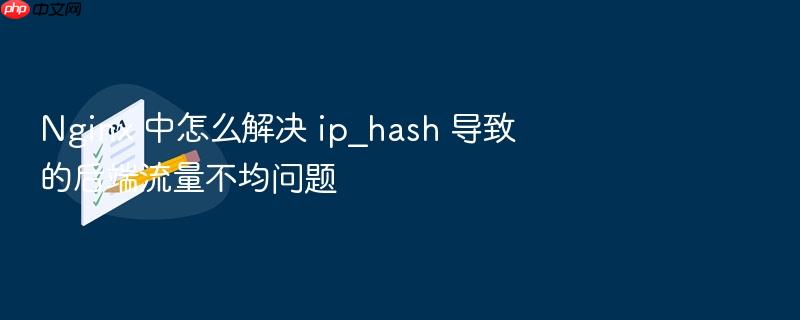 nginx 中怎么解决 ip_hash 导致的后端流量不均问题