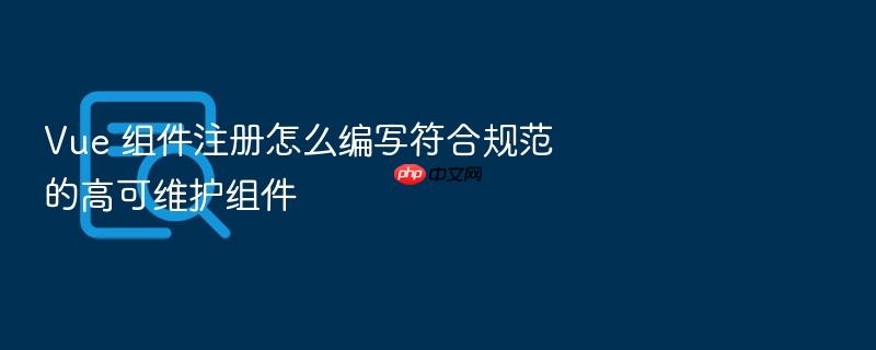 vue 组件注册怎么编写符合规范的高可维护组件