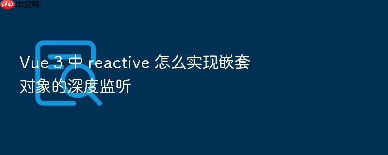 vue 3 中 reactive 怎么实现嵌套对象的深度监听