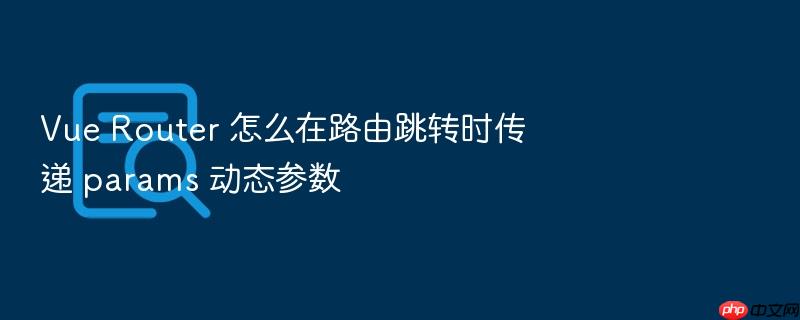 vue router 怎么在路由跳转时传递 params 动态参数