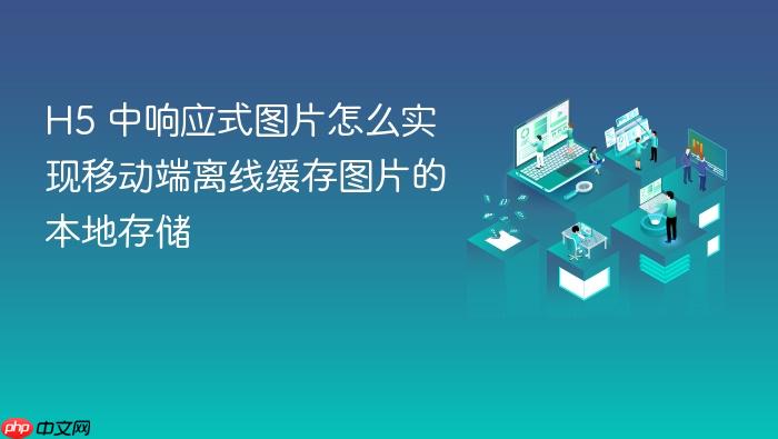 h5 中响应式图片怎么实现移动端离线缓存图片的本地存储