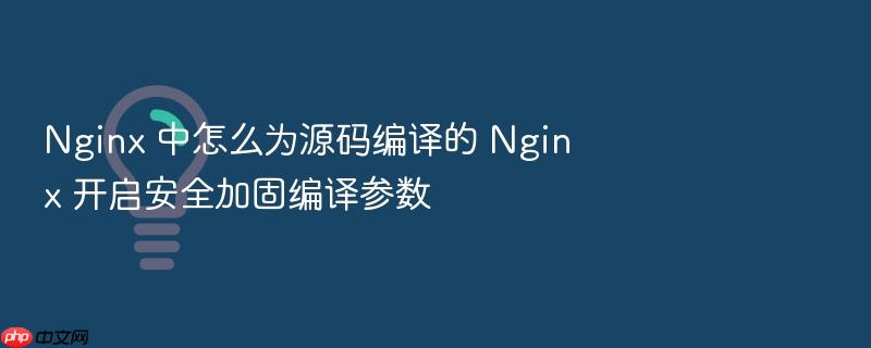 nginx 中怎么为源码编译的 nginx 开启安全加固编译参数