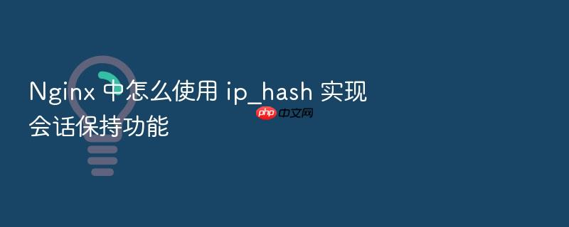 nginx 中怎么使用 ip_hash 实现会话保持功能