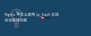 nginx 中怎么使用 ip_hash 实现会话保持功能