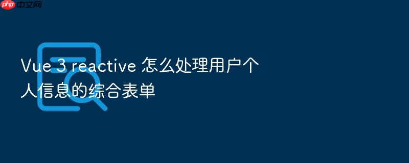 vue 3 reactive 怎么处理用户个人信息的综合表单