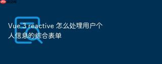 vue 3 reactive 怎么处理用户个人信息的综合表单
