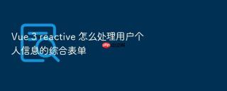 Vue 3 reactive 怎么处理用户个人信息的综合表单