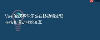 Vue 触摸事件怎么在移动端处理长按和滑动收拾交互