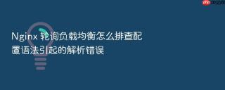 Nginx 轮询负载均衡怎么排查配置语法引起的解析错误